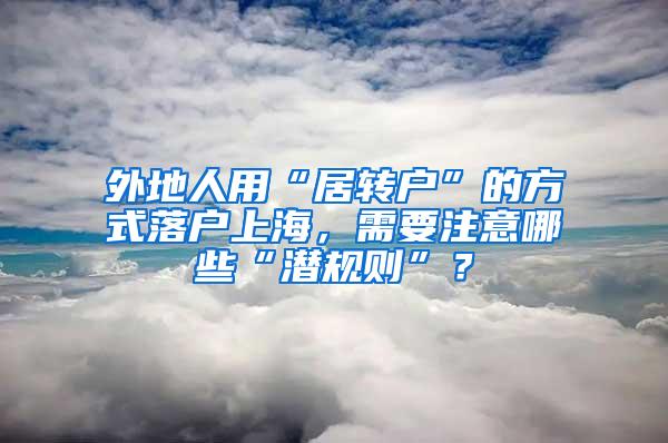 外地人用“居转户”的方式落户上海，需要注意哪些“潜规则”？