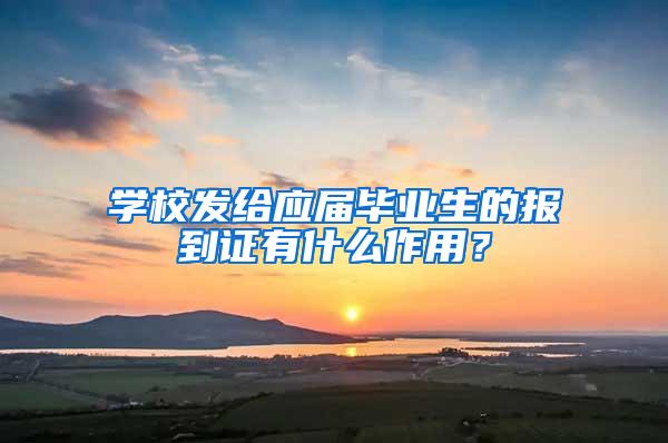 学校发给应届毕业生的报到证有什么作用？