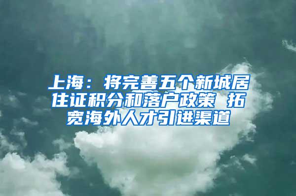 上海：将完善五个新城居住证积分和落户政策 拓宽海外人才引进渠道