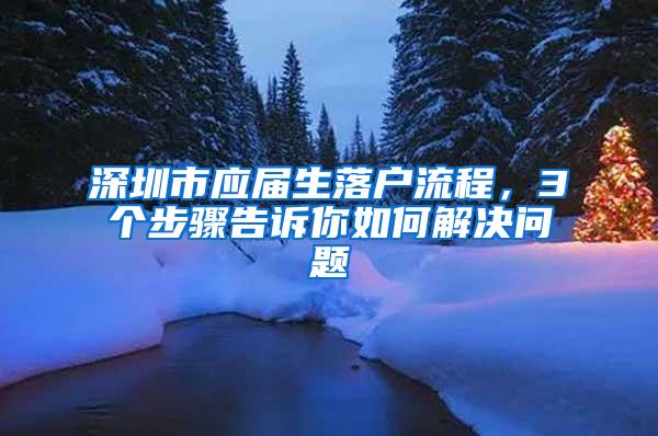 深圳市应届生落户流程，3个步骤告诉你如何解决问题