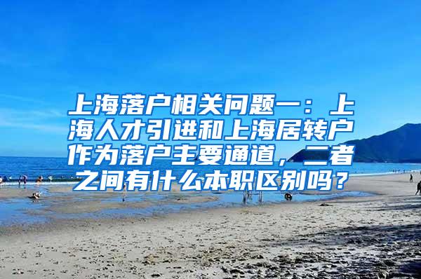 上海落户相关问题一：上海人才引进和上海居转户作为落户主要通道，二者之间有什么本职区别吗？