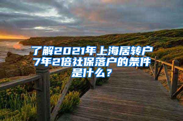 了解2021年上海居转户7年2倍社保落户的条件是什么？