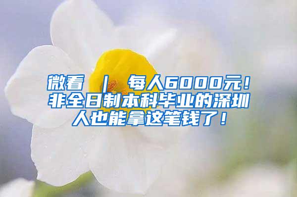 微看 ｜ 每人6000元！非全日制本科毕业的深圳人也能拿这笔钱了！