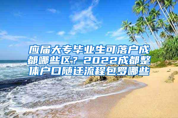 应届大专毕业生可落户成都哪些区？2022成都整体户口随迁流程包罗哪些