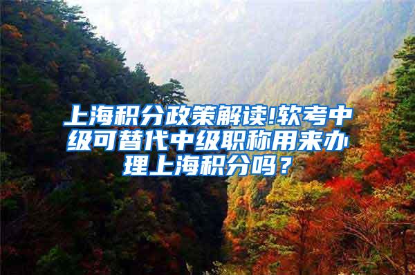 上海积分政策解读!软考中级可替代中级职称用来办理上海积分吗？