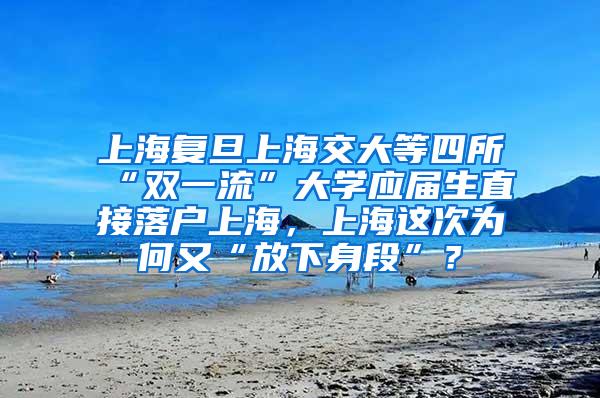 上海复旦上海交大等四所“双一流”大学应届生直接落户上海，上海这次为何又“放下身段”？