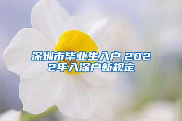 深圳市毕业生入户,2022年入深户新规定