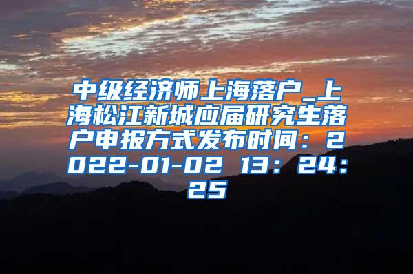 中级经济师上海落户_上海松江新城应届研究生落户申报方式发布时间：2022-01-02 13：24：25