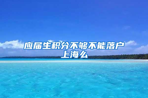 应届生积分不够不能落户上海么