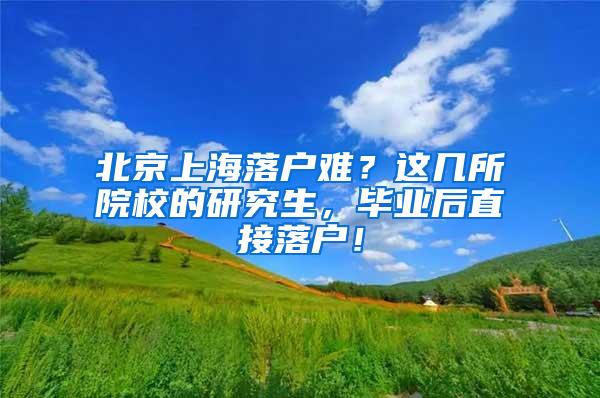 北京上海落户难？这几所院校的研究生，毕业后直接落户！