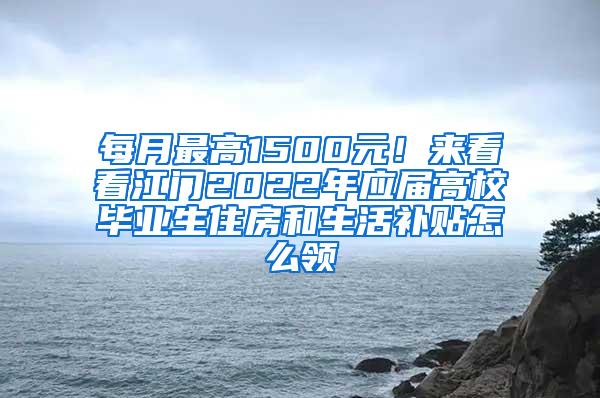 每月最高1500元！来看看江门2022年应届高校毕业生住房和生活补贴怎么领→