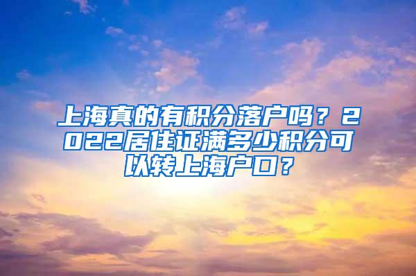 上海真的有积分落户吗？2022居住证满多少积分可以转上海户口？