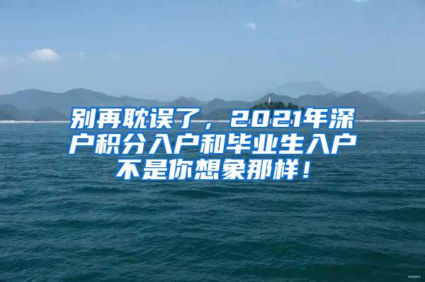 别再耽误了，2021年深户积分入户和毕业生入户不是你想象那样！