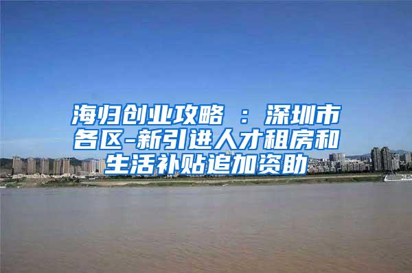 海归创业攻略⑤：深圳市各区-新引进人才租房和生活补贴追加资助