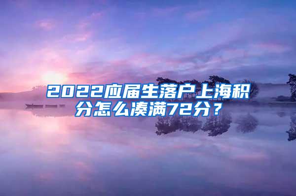 2022应届生落户上海积分怎么凑满72分？