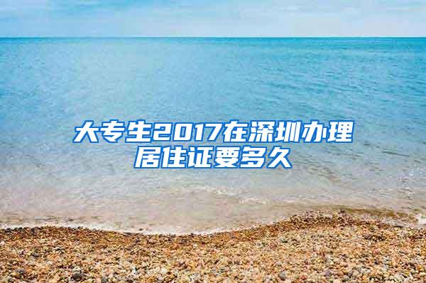 大专生2017在深圳办理居住证要多久