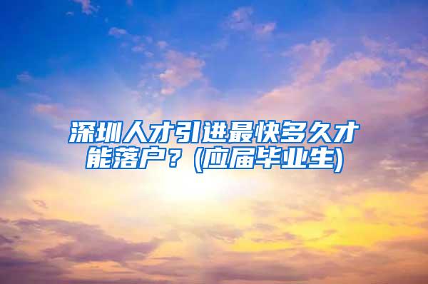 深圳人才引进最快多久才能落户？(应届毕业生)