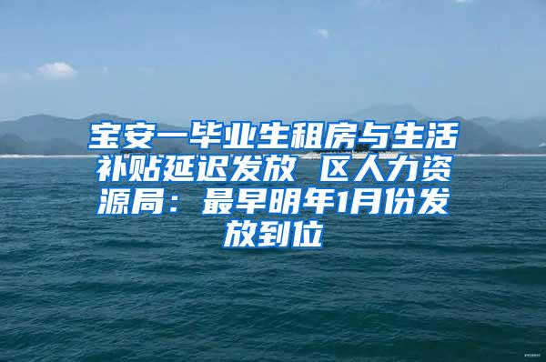 宝安一毕业生租房与生活补贴延迟发放 区人力资源局：最早明年1月份发放到位