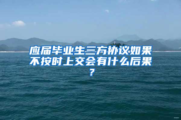 应届毕业生三方协议如果不按时上交会有什么后果？