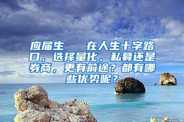 应届生   在人生十字路口，选择量化，私募还是券商，更有前途？都有哪些优势呢？