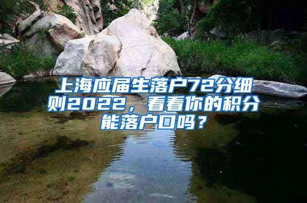 上海应届生落户72分细则2022，看看你的积分能落户口吗？