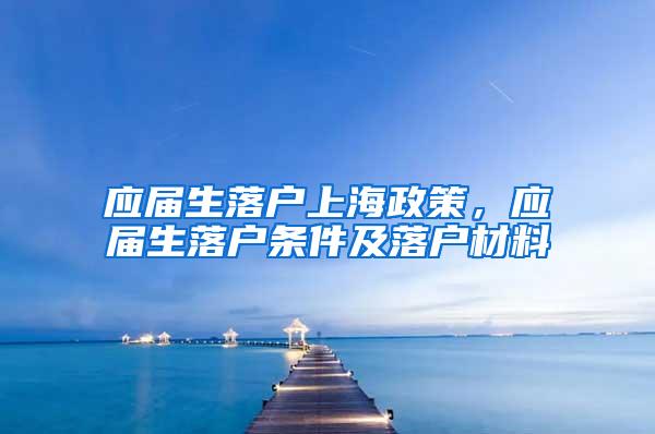 应届生落户上海政策，应届生落户条件及落户材料