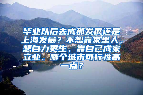 毕业以后去成都发展还是上海发展？不想靠家里人，想自力更生，靠自己成家立业。哪个城市可行性高一点？