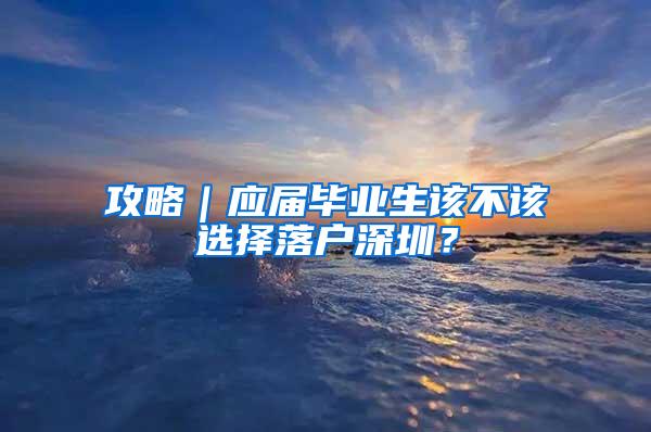 攻略｜应届毕业生该不该选择落户深圳？