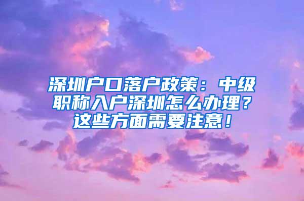 深圳户口落户政策：中级职称入户深圳怎么办理？这些方面需要注意！