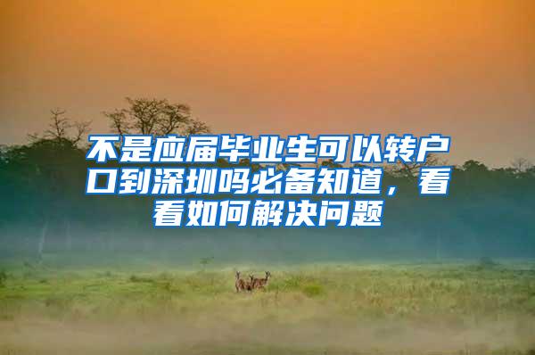 不是应届毕业生可以转户口到深圳吗必备知道，看看如何解决问题