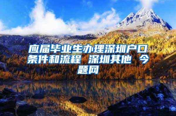 应届毕业生办理深圳户口条件和流程 深圳其他 今题网