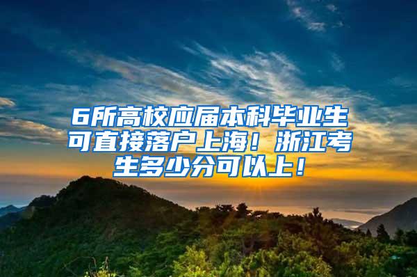 6所高校应届本科毕业生可直接落户上海！浙江考生多少分可以上！