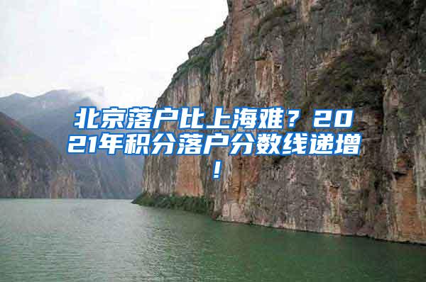 北京落户比上海难？2021年积分落户分数线递增！