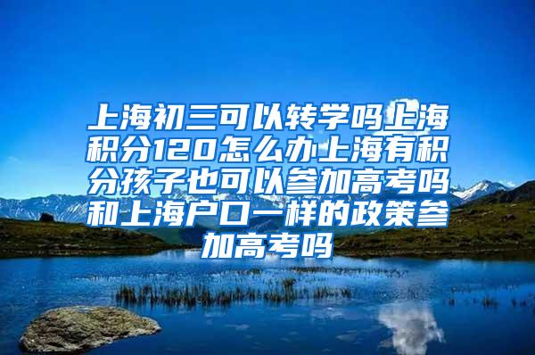 上海初三可以转学吗上海积分120怎么办上海有积分孩子也可以参加高考吗和上海户口一样的政策参加高考吗