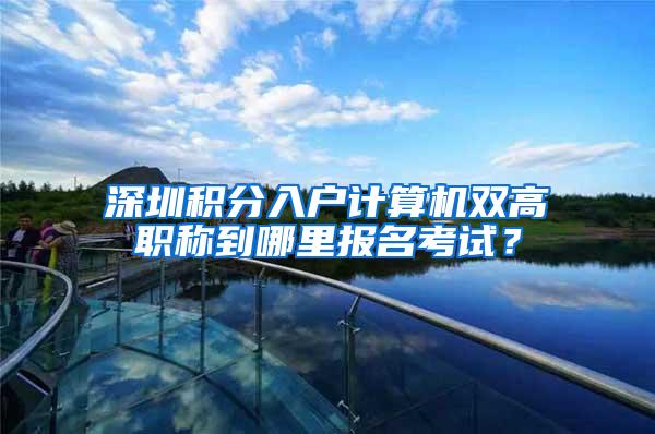 深圳积分入户计算机双高职称到哪里报名考试？