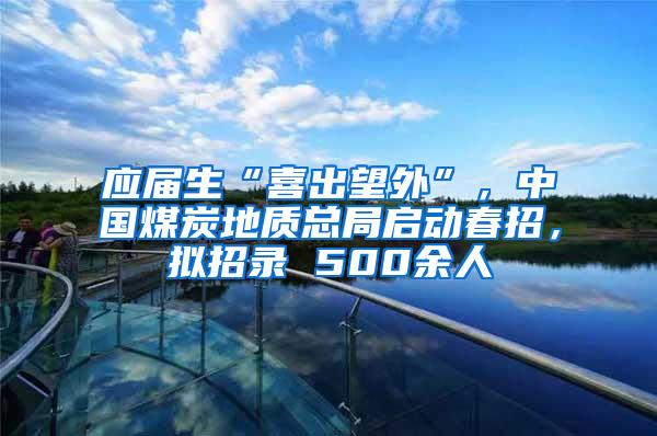 应届生“喜出望外”，中国煤炭地质总局启动春招，拟招录 500余人