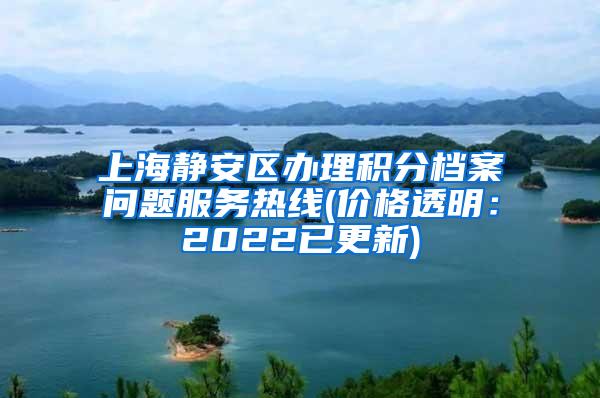 上海静安区办理积分档案问题服务热线(价格透明：2022已更新)