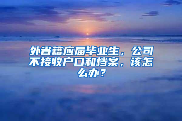 外省籍应届毕业生，公司不接收户口和档案，该怎么办？