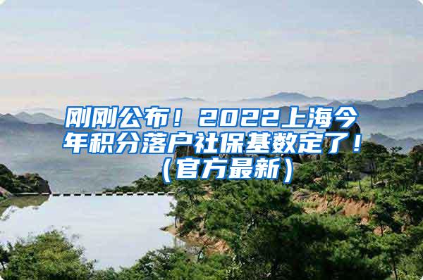 刚刚公布！2022上海今年积分落户社保基数定了！（官方最新）