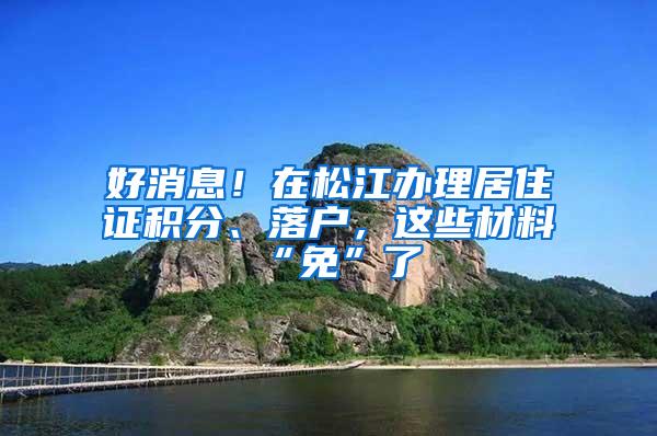 好消息！在松江办理居住证积分、落户，这些材料“免”了