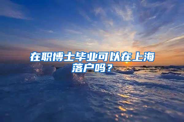 在职博士毕业可以在上海落户吗？