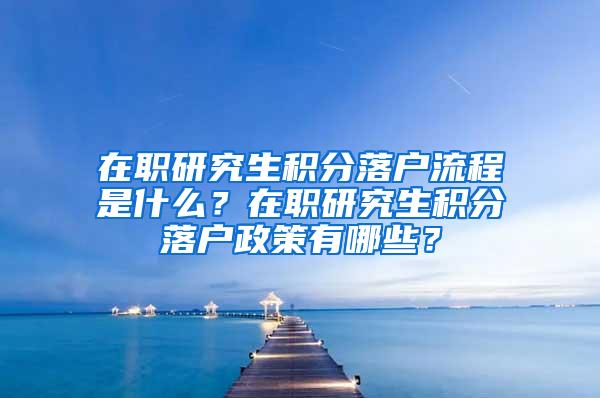 在职研究生积分落户流程是什么？在职研究生积分落户政策有哪些？