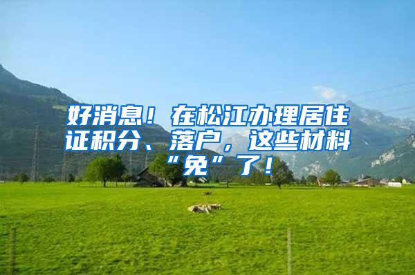 好消息！在松江办理居住证积分、落户，这些材料“免”了！