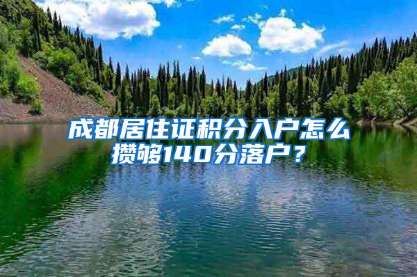 成都居住证积分入户怎么攒够140分落户？