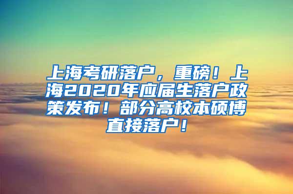 上海考研落户，重磅！上海2020年应届生落户政策发布！部分高校本硕博直接落户！