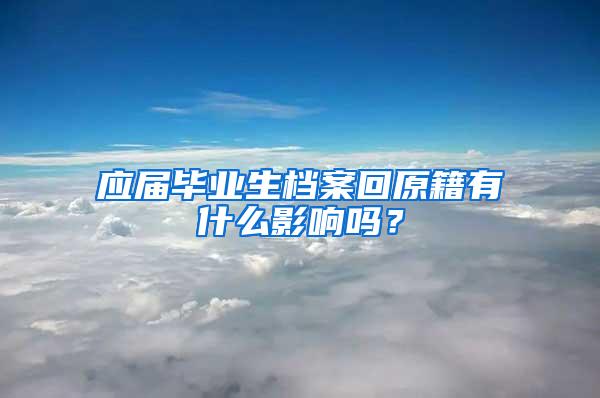 应届毕业生档案回原籍有什么影响吗？