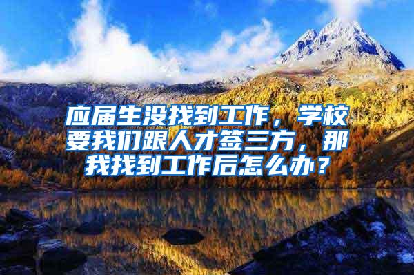 应届生没找到工作，学校要我们跟人才签三方，那我找到工作后怎么办？