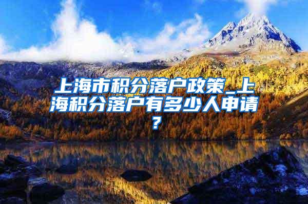 上海市积分落户政策_上海积分落户有多少人申请？