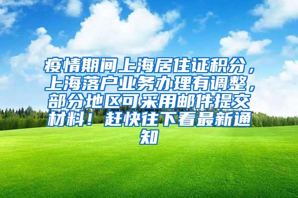 疫情期间上海居住证积分，上海落户业务办理有调整，部分地区可采用邮件提交材料！赶快往下看最新通知