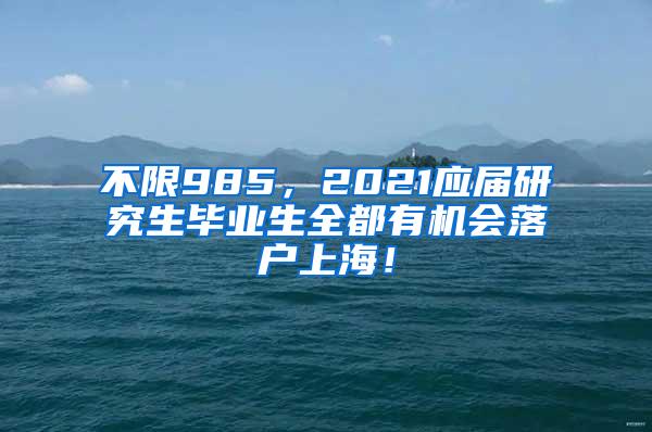 不限985，2021应届研究生毕业生全都有机会落户上海！